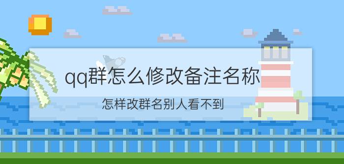 qq群怎么修改备注名称 怎样改群名别人看不到？